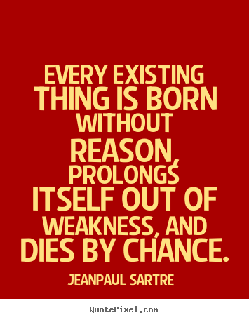 Every existing thing is born without reason, prolongs itself out of.. Jean-Paul Sartre best life quotes