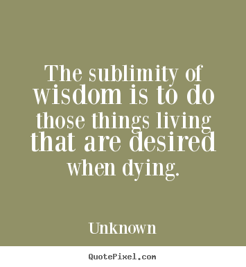 Life quotes - The sublimity of wisdom is to do those things living that are..