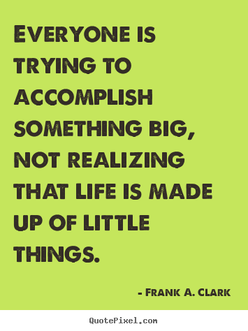 Frank A. Clark photo quote - Everyone is trying to accomplish something big, not realizing that life.. - Life quotes