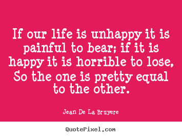 Life quotes - If our life is unhappy it is painful to bear;..