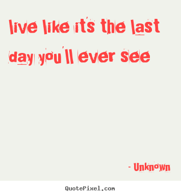 How to design picture quotes about life - Live like it's the last day you'll ever..