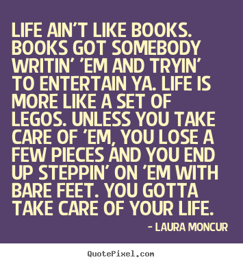 Make custom picture quotes about life - Life ain't like books. books got somebody writin' 'em and..