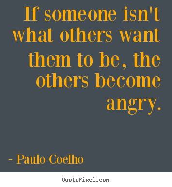 If someone isn't what others want them to be, the others become angry. Paulo Coelho greatest life quotes