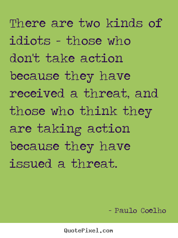 There are two kinds of idiots - those who don't take action.. Paulo Coelho best life quotes