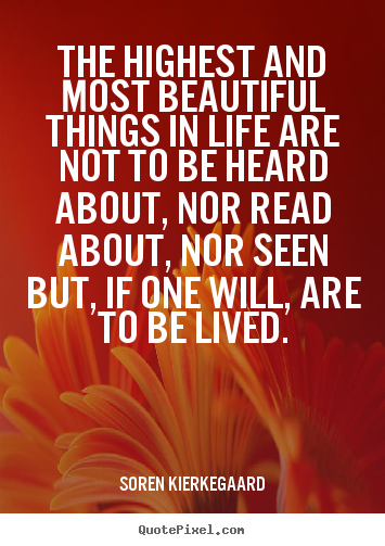 Life quotes - The highest and most beautiful things in life are..