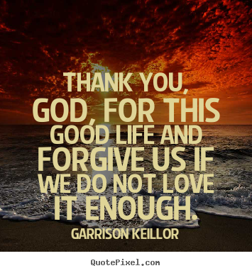 Create custom picture quote about life - Thank you, god, for this good life and forgive us if..