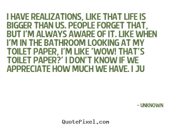 Sayings about life - I have realizations, like that life is bigger than us. people..