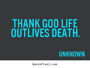 Life sayings - Thank god life outlives death.