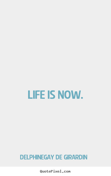 Quotes about life - Life is now.