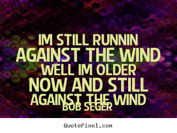 Bob Seger picture quotes - Im still runnin against the windwell im older now and stillagainst.. - Life quotes