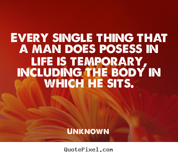 Every single thing that a man does posess in.. Unknown  life quote