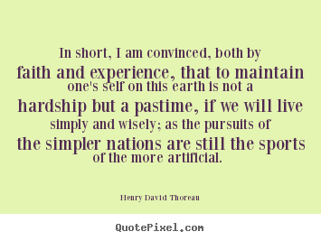 In short, i am convinced, both by faith and experience, that.. Henry David Thoreau famous life quotes