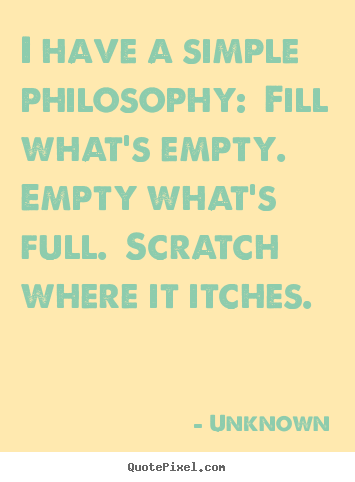 Life quote - I have a simple philosophy:  fill what's empty.  empty..