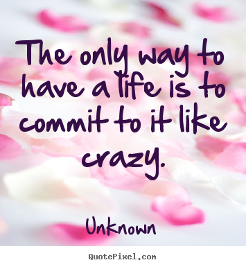 Create your own poster quote about life - The only way to have a life is to commit to it like crazy.