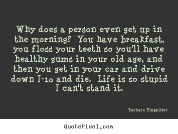 Barbara Kingsolver picture quote - Why does a person even get up in the morning? .. - Life quotes