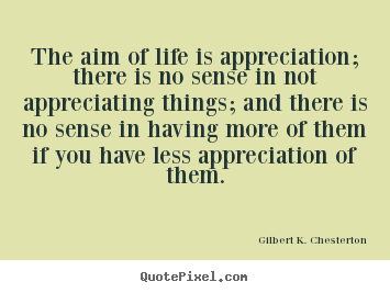Gilbert K. Chesterton picture quotes - The aim of life is appreciation; there is no sense in not appreciating.. - Life quotes