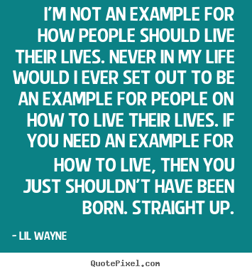 Lil Wayne picture quotes - I'm not an example for how people should live their lives. never in my.. - Life quote