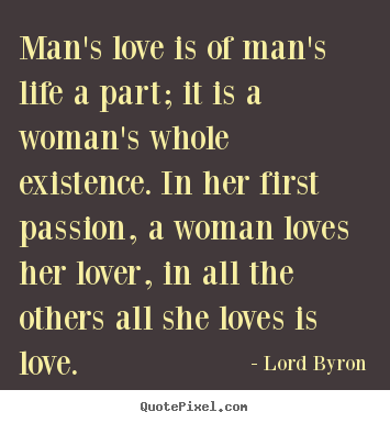 Make picture quote about life - Man's love is of man's life a part; it is a woman's whole existence...