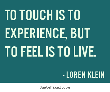 Life quotes - To touch is to experience, but to feel is to live.