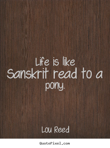 Lou Reed picture quotes - Life is like sanskrit read to a pony. - Life quotes