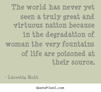 The world has never yet seen a truly great.. Lucretia Mott great life quotes