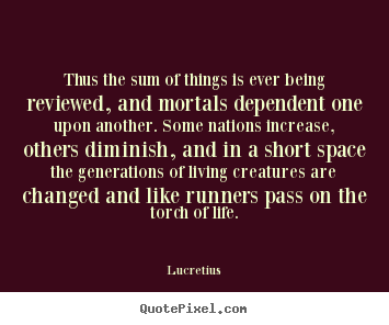 Create picture quotes about life - Thus the sum of things is ever being reviewed, and mortals dependent..