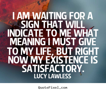 Lucy Lawless picture quotes - I am waiting for a sign that will indicate to me what meaning.. - Life quotes