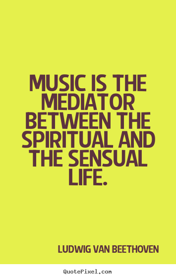 Music is the mediator between the spiritual and the sensual.. Ludwig Van Beethoven great life quote
