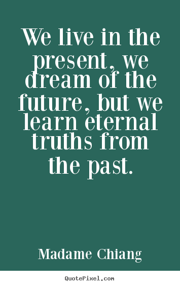 We live in the present, we dream of the future, but we learn eternal.. Madame Chiang  life sayings
