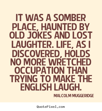 It was a somber place, haunted by old jokes and lost laughter. life,.. Malcolm Muggeridge popular life quotes