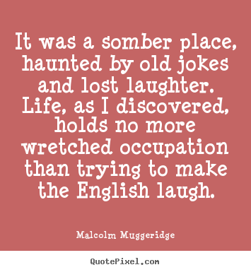 It was a somber place, haunted by old jokes and lost laughter... Malcolm Muggeridge greatest life sayings