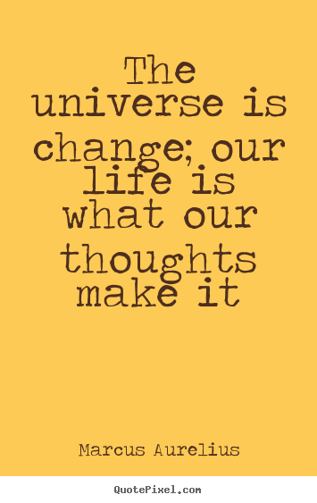 Life quotes - The universe is change; our life is what our thoughts..