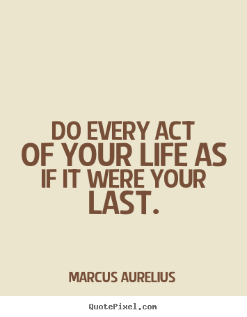 Marcus Aurelius picture quotes - Do every act of your life as if it were your last. - Life quotes