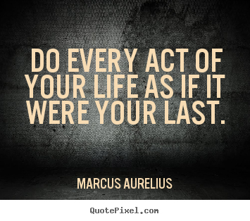 Sayings about life - Do every act of your life as if it were your last.