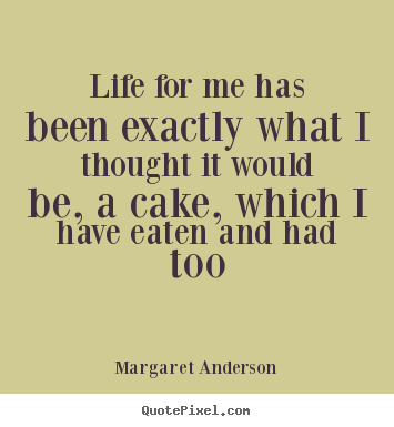 Life quotes - Life for me has been exactly what i thought it would be, a cake,..