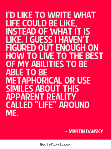 Life quotes - I'd like to write what life could be like, instead..
