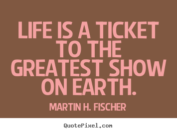 Create custom picture quotes about life - Life is a ticket to the greatest show on earth.