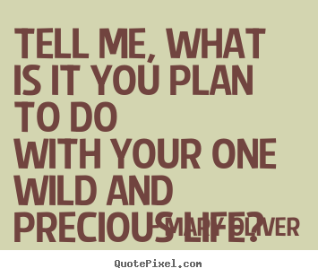 Quotes about life - Tell me, what is it you plan to dowith your one..
