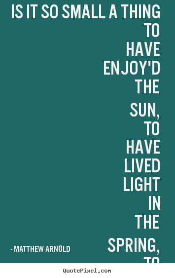 How to design picture quotes about life - Is it so small a thing to have enjoy'd the sun,..