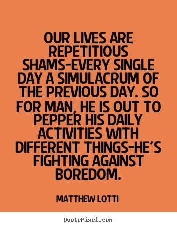 Matthew Lotti picture quote - Our lives are repetitious shams-every single.. - Life quote