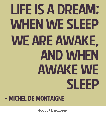 Life is a dream; when we sleep we are awake, and when.. Michel De Montaigne great life sayings