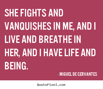 She fights and vanquishes in me, and i live.. Miguel De Cervantes great life quote