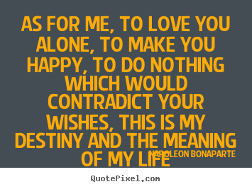 Sayings about life - As for me, to love you alone, to make you happy, to..