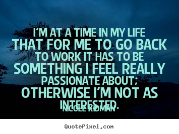 I'm at a time in my life that for me to go back.. Nicole Kidman famous life quote