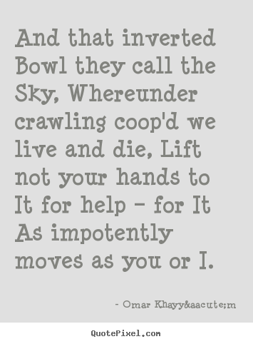 And that inverted bowl they call the sky, whereunder crawling coop'd.. Omar Khayy&aacute;m top life sayings