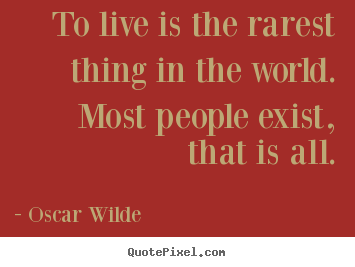 Life quote - To live is the rarest thing in the world. most people exist,..