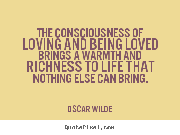 Create your own picture quotes about life - The consciousness of loving and being loved..