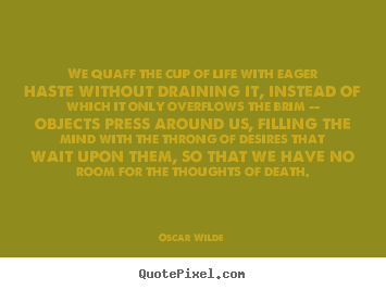 We quaff the cup of life with eager haste without draining.. Oscar Wilde great life quote