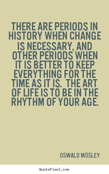 There are periods in history when change is necessary,.. Oswald Mosley greatest life quote