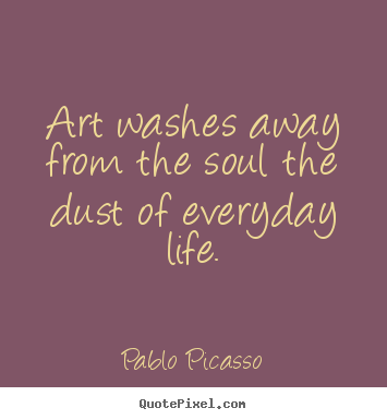 How to design picture quotes about life - Art washes away from the soul the dust of everyday..